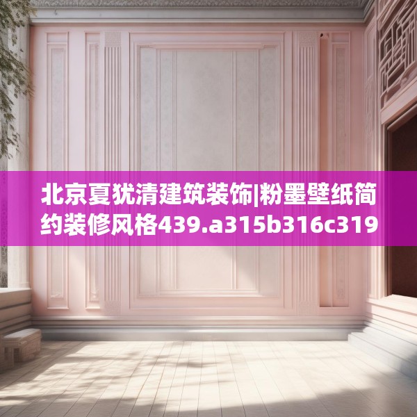 北京夏犹清建筑装饰|粉墨壁纸简约装修风格439.a315b316c319fgy.326fdsfds