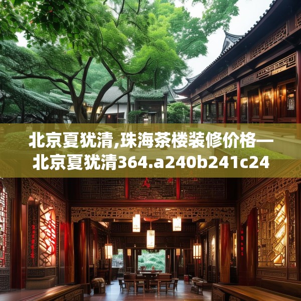 北京夏犹清,珠海茶楼装修价格—北京夏犹清364.a240b241c244fgy.251htyj