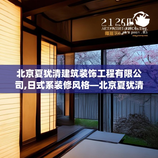 北京夏犹清建筑装饰工程有限公司,日式系装修风格—北京夏犹清建筑装饰工程有限公司211.a87b88c91fgy.98poiy