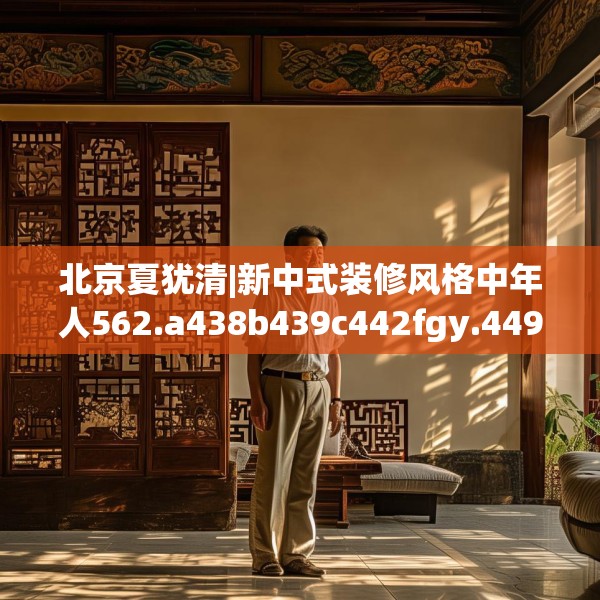 北京夏犹清|新中式装修风格中年人562.a438b439c442fgy.449htyj