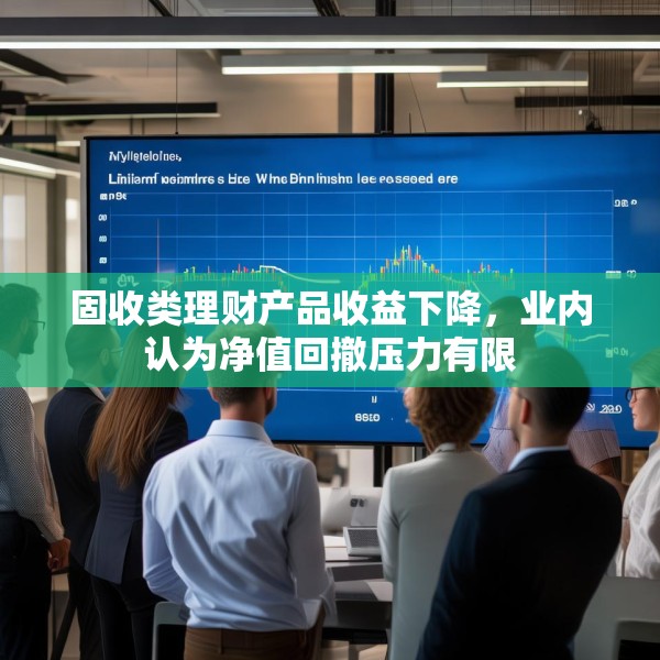固收类理财产品收益下降，业内认为净值回撤压力有限