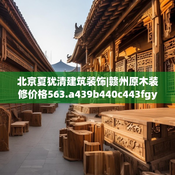 北京夏犹清建筑装饰|赣州原木装修价格563.a439b440c443fgy.450fds