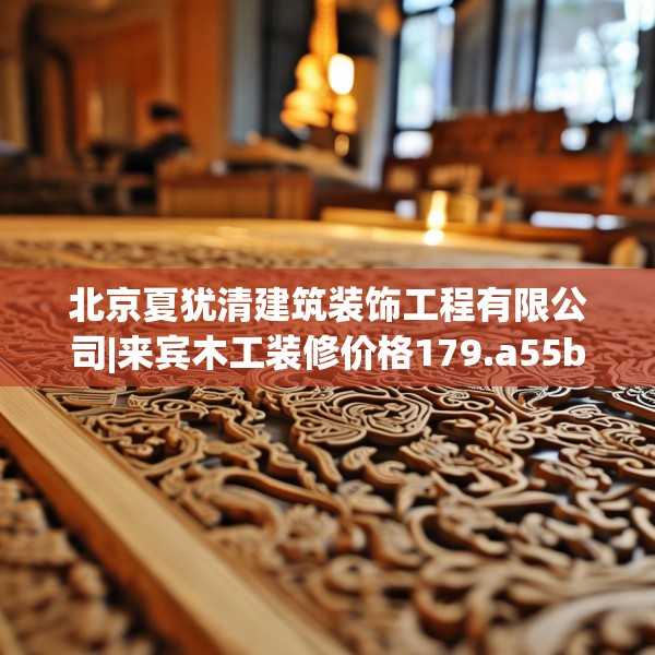 北京夏犹清建筑装饰工程有限公司|来宾木工装修价格179.a55b56c59fgy.66bnbn