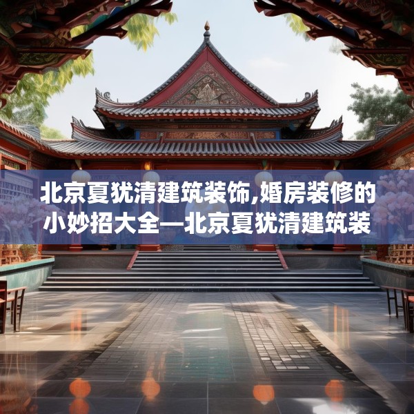 北京夏犹清建筑装饰,婚房装修的小妙招大全—北京夏犹清建筑装饰428.a304b305c308fgy.315xczxv