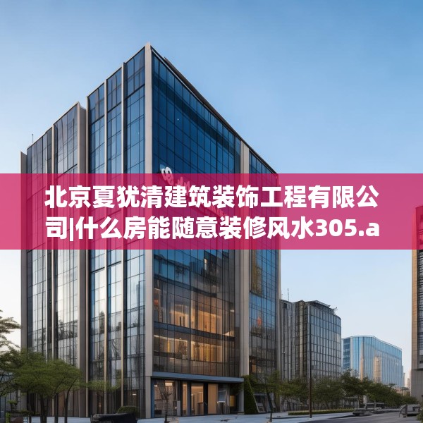 北京夏犹清建筑装饰工程有限公司|什么房能随意装修风水305.a181b182c185fgy.192bnbn