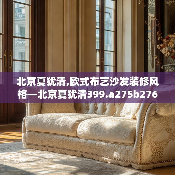 北京夏犹清,欧式布艺沙发装修风格—北京夏犹清399.a275b276c279fgy.286uyk