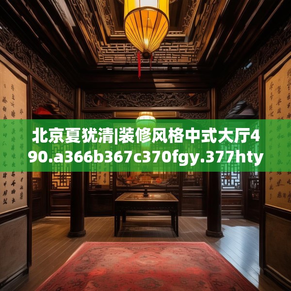 北京夏犹清|装修风格中式大厅490.a366b367c370fgy.377htyj