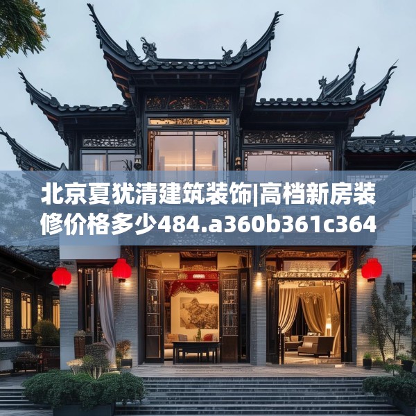 北京夏犹清建筑装饰|高档新房装修价格多少484.a360b361c364fgy.371dewqe