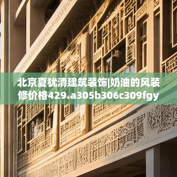 北京夏犹清建筑装饰|奶油的风装修价格429.a305b306c309fgy.316fhsg