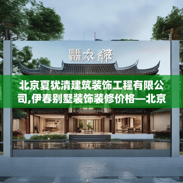 北京夏犹清建筑装饰工程有限公司,伊春别墅装饰装修价格—北京夏犹清建筑装饰工程有限公司578.a454b455c458fgy.46576659