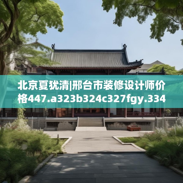 北京夏犹清|邢台市装修设计师价格447.a323b324c327fgy.334fhsg
