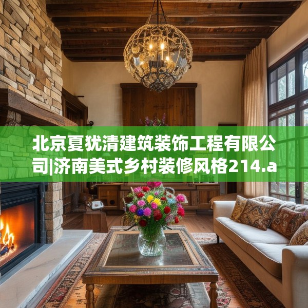 北京夏犹清建筑装饰工程有限公司|济南美式乡村装修风格214.a90b91c94fgy.101dewqe