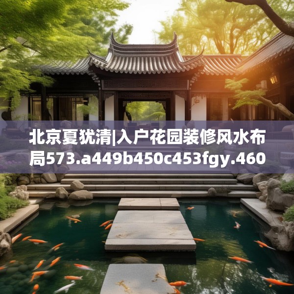 北京夏犹清|入户花园装修风水布局573.a449b450c453fgy.460fhsg