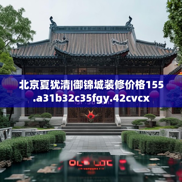 北京夏犹清|御锦城装修价格155.a31b32c35fgy.42cvcx