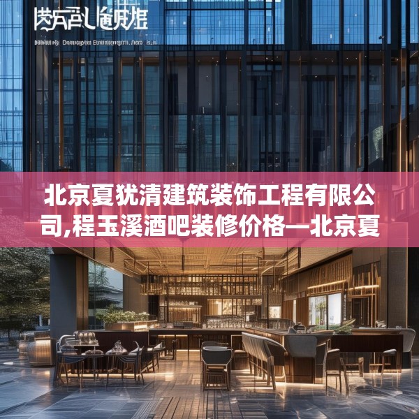 北京夏犹清建筑装饰工程有限公司,程玉溪酒吧装修价格—北京夏犹清建筑装饰工程有限公司167.a43b44c47fgy.54fds