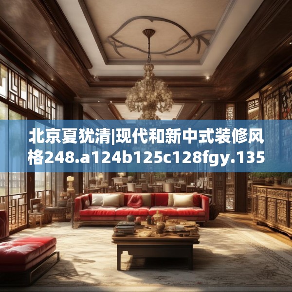 北京夏犹清|现代和新中式装修风格248.a124b125c128fgy.135xczxv