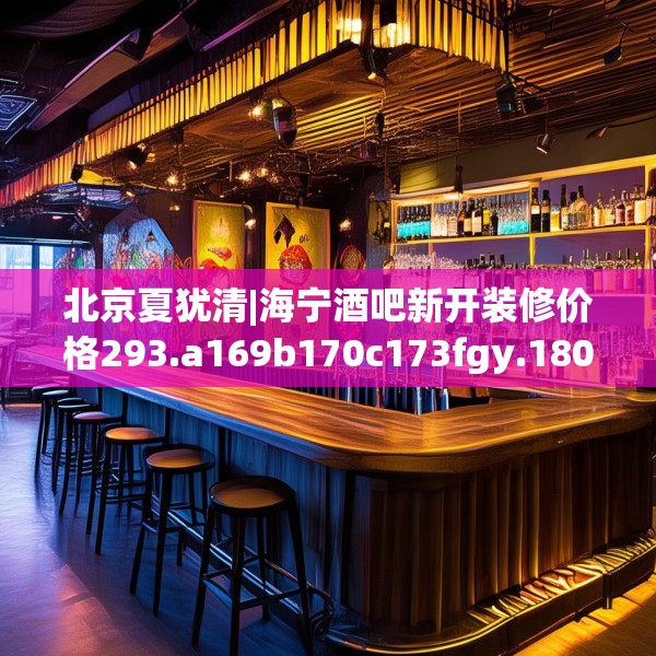 北京夏犹清|海宁酒吧新开装修价格293.a169b170c173fgy.180fds