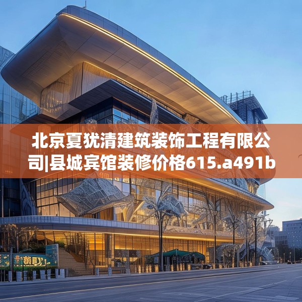 北京夏犹清建筑装饰工程有限公司|县城宾馆装修价格615.a491b492c495fgy.502uyk
