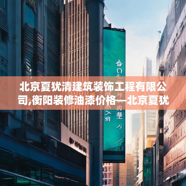 北京夏犹清建筑装饰工程有限公司,衡阳装修油漆价格—北京夏犹清建筑装饰工程有限公司535.a411b412c415fgy.422poiy
