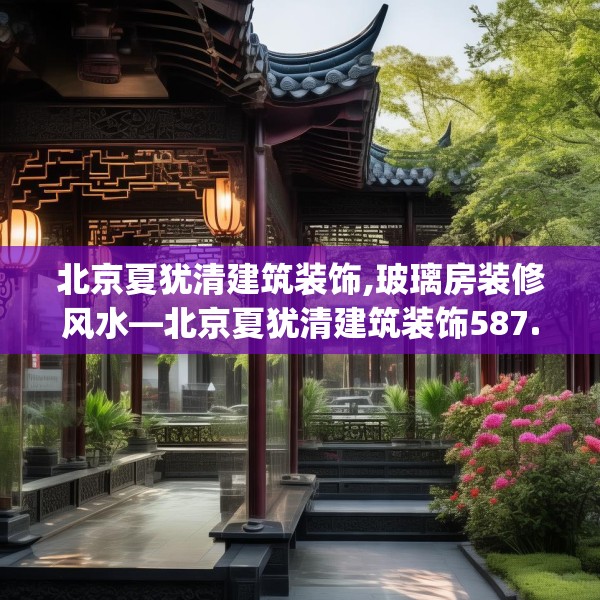 北京夏犹清建筑装饰,玻璃房装修风水—北京夏犹清建筑装饰587.a463b464c467fgy.474cvcx
