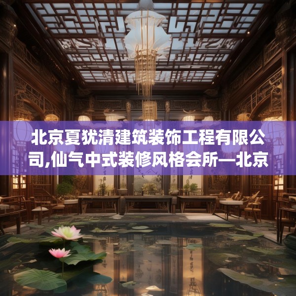 北京夏犹清建筑装饰工程有限公司,仙气中式装修风格会所—北京夏犹清建筑装饰工程有限公司218.a94b95c98fgy.10576679