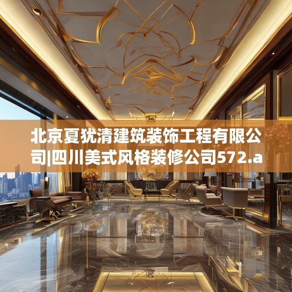 北京夏犹清建筑装饰工程有限公司|四川美式风格装修公司572.a448b449c452fgy.459xczxv