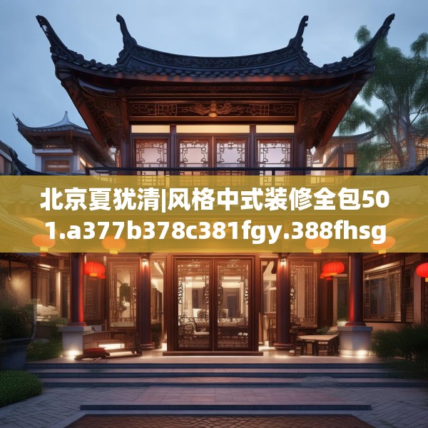 北京夏犹清|风格中式装修全包501.a377b378c381fgy.388fhsg