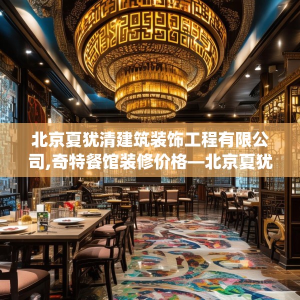 北京夏犹清建筑装饰工程有限公司,奇特餐馆装修价格—北京夏犹清建筑装饰工程有限公司583.a459b460c463fgy.470fdsfds