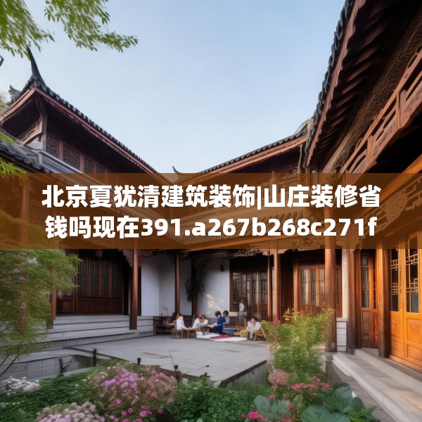 北京夏犹清建筑装饰|山庄装修省钱吗现在391.a267b268c271fgy.278poiy