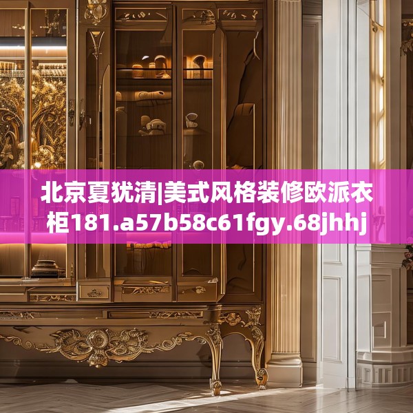 北京夏犹清|美式风格装修欧派衣柜181.a57b58c61fgy.68jhhj