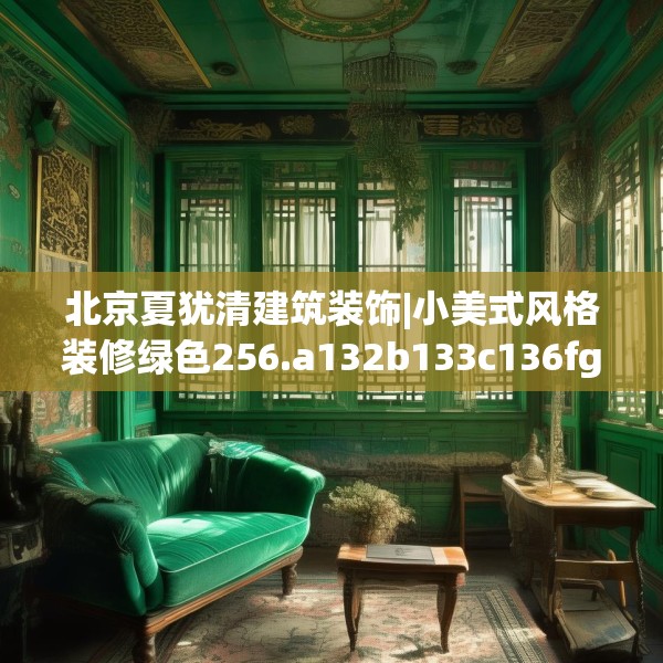 北京夏犹清建筑装饰|小美式风格装修绿色256.a132b133c136fgy.143htyj