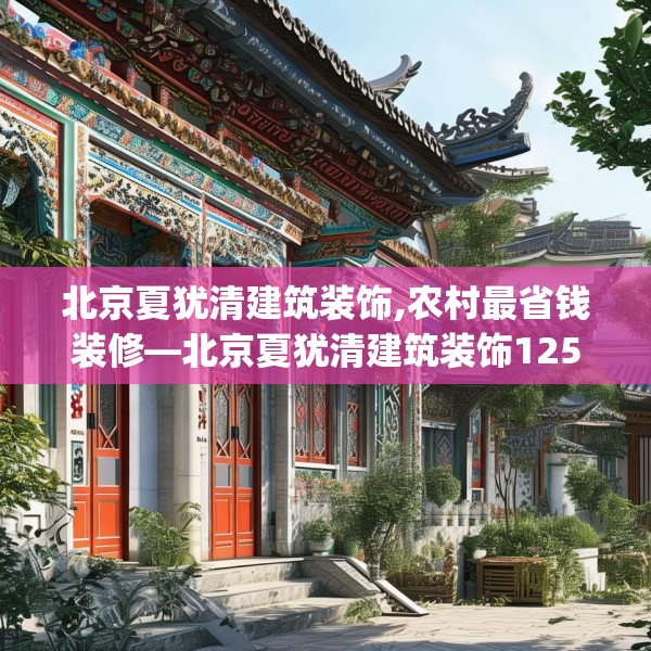 北京夏犹清建筑装饰,农村最省钱装修—北京夏犹清建筑装饰125.a1b2c5fgy.12bnbn