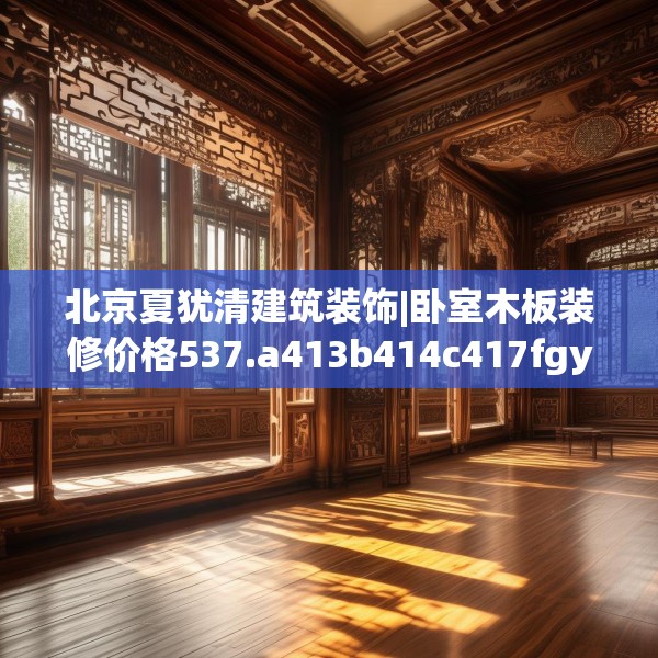 北京夏犹清建筑装饰|卧室木板装修价格537.a413b414c417fgy.424fhsg