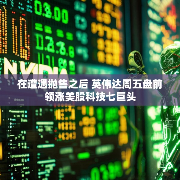 在遭遇抛售之后 英伟达周五盘前领涨美股科技七巨头