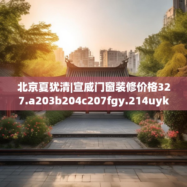 北京夏犹清|宣威门窗装修价格327.a203b204c207fgy.214uyk