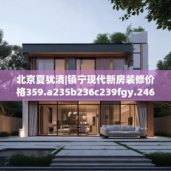北京夏犹清|镇宁现代新房装修价格359.a235b236c239fgy.246bnbn
