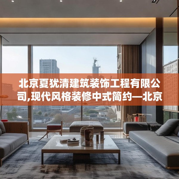 北京夏犹清建筑装饰工程有限公司,现代风格装修中式简约—北京夏犹清建筑装饰工程有限公司548.a424b425c428fgy.435wew