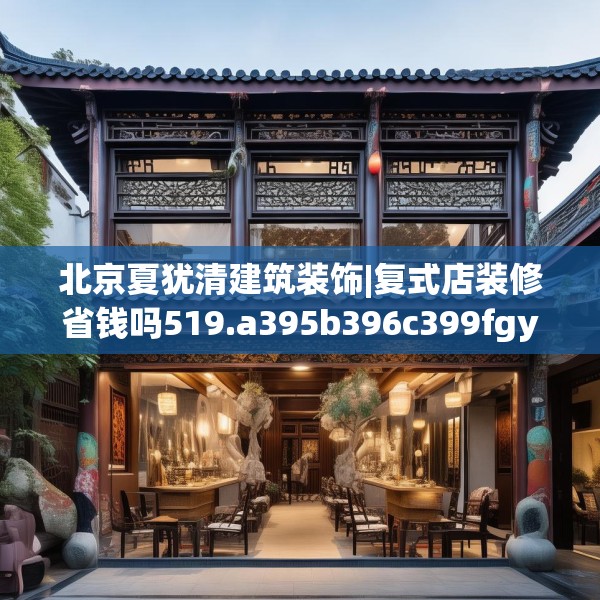 北京夏犹清建筑装饰|复式店装修省钱吗519.a395b396c399fgy.406fhsg