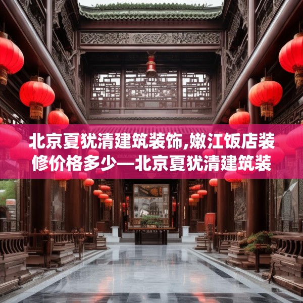 北京夏犹清建筑装饰,嫩江饭店装修价格多少—北京夏犹清建筑装饰250.a126b127c130fgy.137dewqe