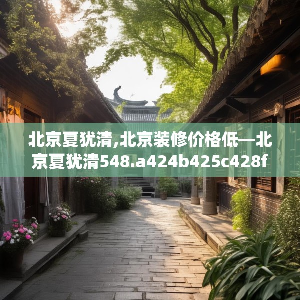北京夏犹清,北京装修价格低—北京夏犹清548.a424b425c428fgy.435wew