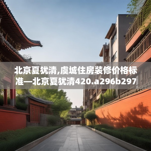 北京夏犹清,虞城住房装修价格标准—北京夏犹清420.a296b297c300fgy.307dsfds