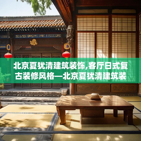 北京夏犹清建筑装饰,客厅日式复古装修风格—北京夏犹清建筑装饰198.a74b75c78fgy.85nbn