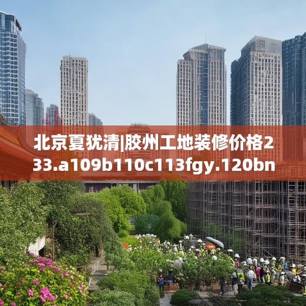 北京夏犹清|胶州工地装修价格233.a109b110c113fgy.120bnbn