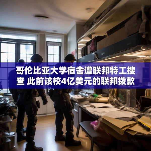 哥伦比亚大学宿舍遭联邦特工搜查 此前该校4亿美元的联邦拨款被取消
