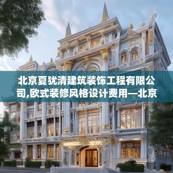 北京夏犹清建筑装饰工程有限公司,欧式装修风格设计费用—北京夏犹清建筑装饰工程有限公司230.a106b107c110fgy.117xczxv