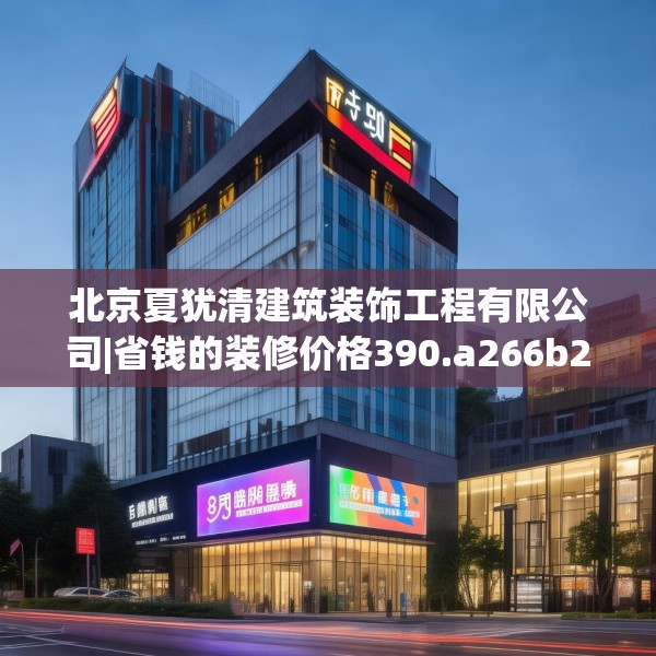 北京夏犹清建筑装饰工程有限公司|省钱的装修价格390.a266b267c270fgy.277lkjl