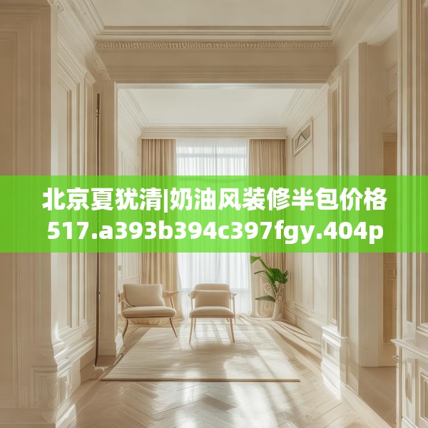 北京夏犹清|奶油风装修半包价格517.a393b394c397fgy.404poiy