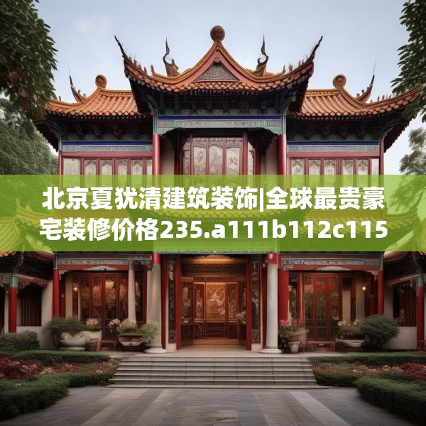 北京夏犹清建筑装饰|全球最贵豪宅装修价格235.a111b112c115fgy.122jhhj