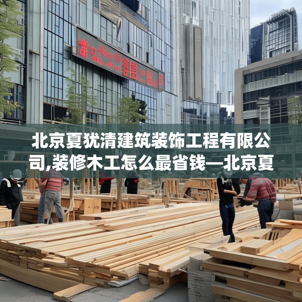 北京夏犹清建筑装饰工程有限公司,装修木工怎么最省钱—北京夏犹清建筑装饰工程有限公司560.a436b437c440fgy.44776660