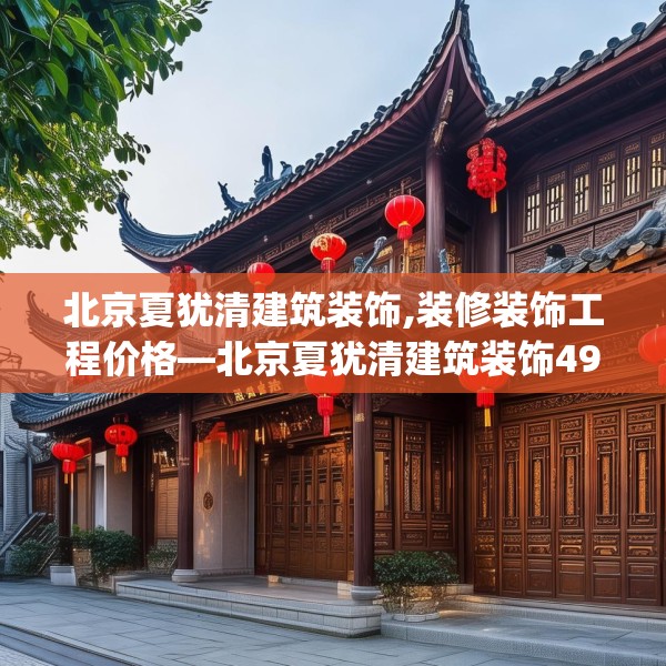 北京夏犹清建筑装饰,装修装饰工程价格—北京夏犹清建筑装饰498.a374b375c378fgy.385lkjl